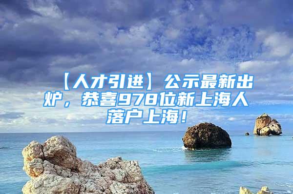 【人才引進(jìn)】公示最新出爐，恭喜978位新上海人落戶上海！