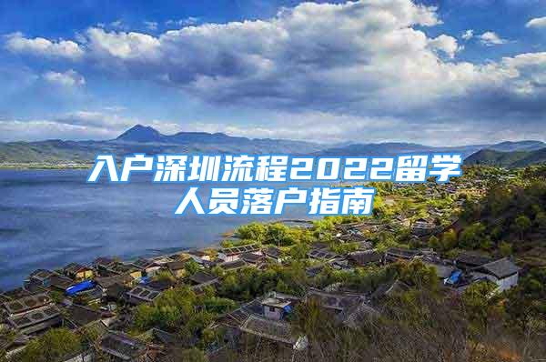 入戶深圳流程2022留學(xué)人員落戶指南