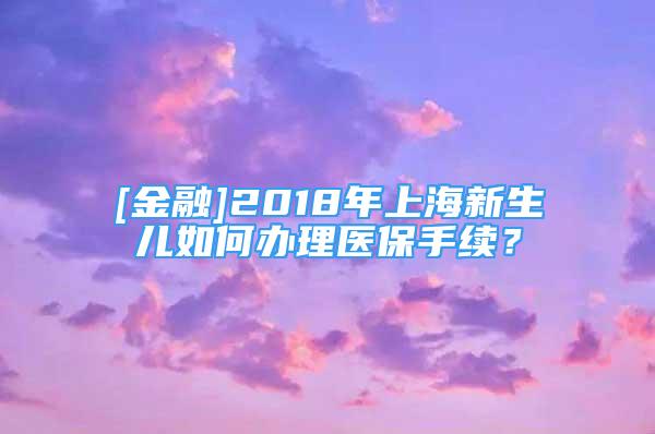 [金融]2018年上海新生兒如何辦理醫(yī)保手續(xù)？