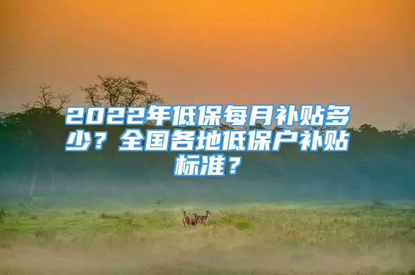 2022年低保每月補貼多少？全國各地低保戶補貼標(biāo)準(zhǔn)？