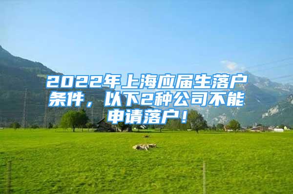 2022年上海應(yīng)屆生落戶條件，以下2種公司不能申請(qǐng)落戶！