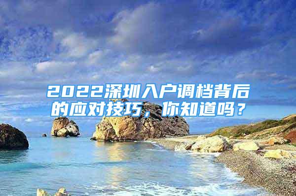 2022深圳入戶調(diào)檔背后的應(yīng)對(duì)技巧，你知道嗎？