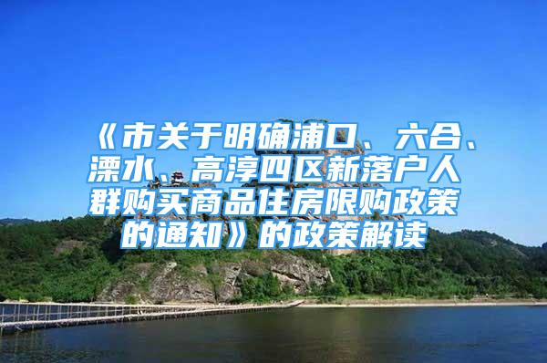 《市關(guān)于明確浦口、六合、溧水、高淳四區(qū)新落戶人群購買商品住房限購政策的通知》的政策解讀