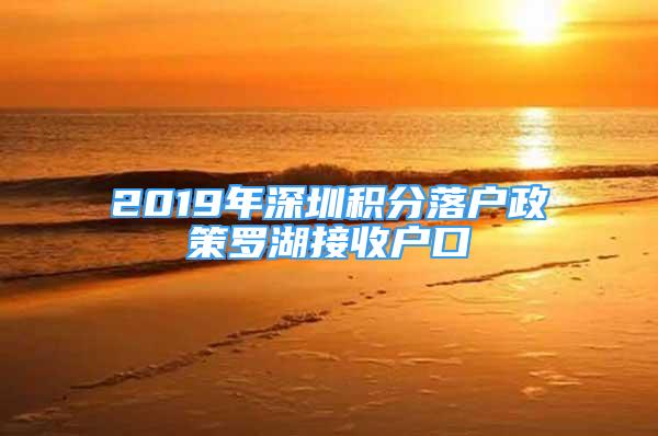 2019年深圳積分落戶政策羅湖接收戶口