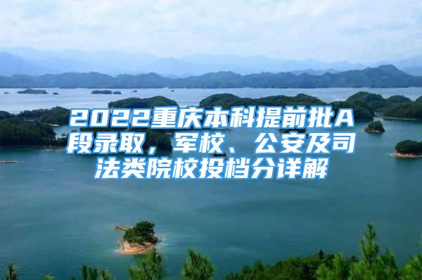 2022重慶本科提前批A段錄取，軍校、公安及司法類院校投檔分詳解