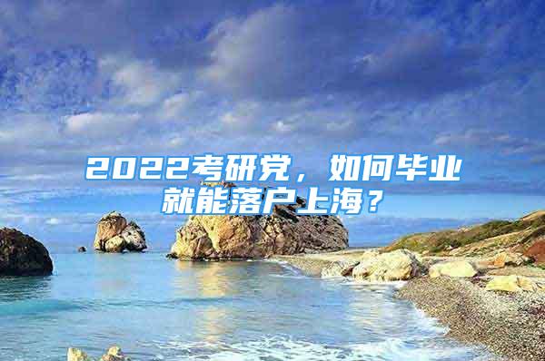 2022考研黨，如何畢業(yè)就能落戶上海？