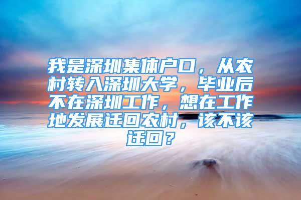 我是深圳集體戶口，從農(nóng)村轉(zhuǎn)入深圳大學(xué)，畢業(yè)后不在深圳工作，想在工作地發(fā)展遷回農(nóng)村，該不該遷回？