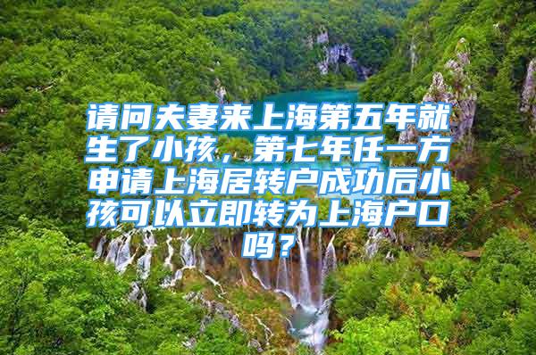 請(qǐng)問夫妻來上海第五年就生了小孩，第七年任一方申請(qǐng)上海居轉(zhuǎn)戶成功后小孩可以立即轉(zhuǎn)為上海戶口嗎？