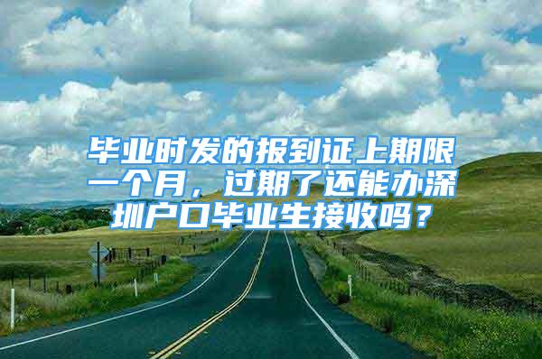 畢業(yè)時(shí)發(fā)的報(bào)到證上期限一個(gè)月，過(guò)期了還能辦深圳戶口畢業(yè)生接收嗎？