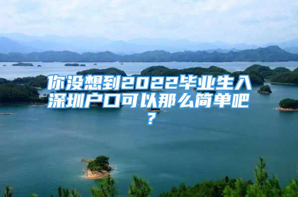 你沒想到2022畢業(yè)生入深圳戶口可以那么簡單吧？