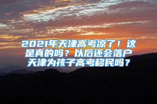 2021年天津高考涼了！這是真的嗎？以后還會落戶天津為孩子高考移民嗎？