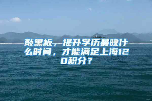 敲黑板，提升學(xué)歷最晚什么時間，才能滿足上海120積分？