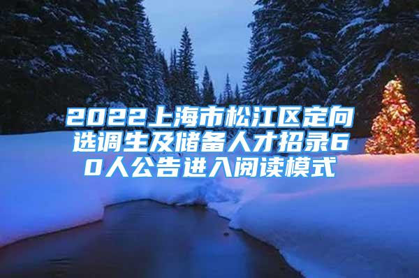 2022上海市松江區(qū)定向選調(diào)生及儲(chǔ)備人才招錄60人公告進(jìn)入閱讀模式