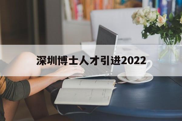 深圳博士人才引進2022(深圳博士人才引進2022 知乎) 深圳學歷入戶