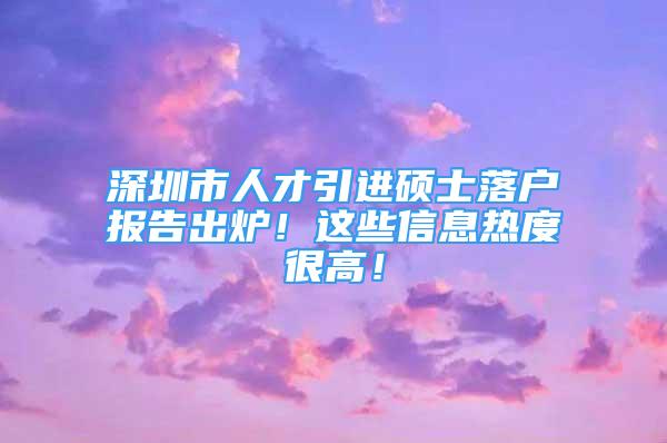 深圳市人才引進(jìn)碩士落戶報(bào)告出爐！這些信息熱度很高！