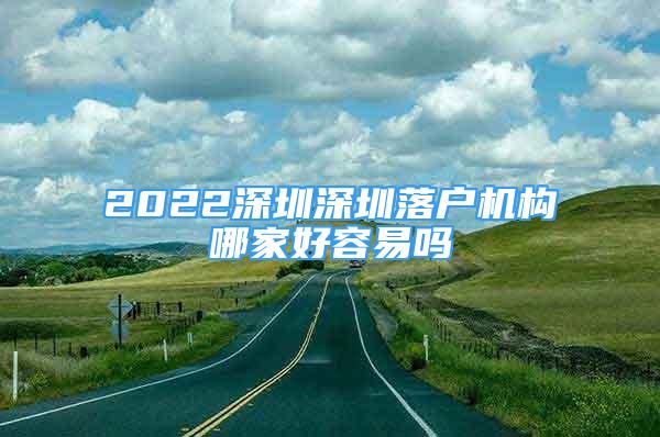 2022深圳深圳落戶機構(gòu)哪家好容易嗎