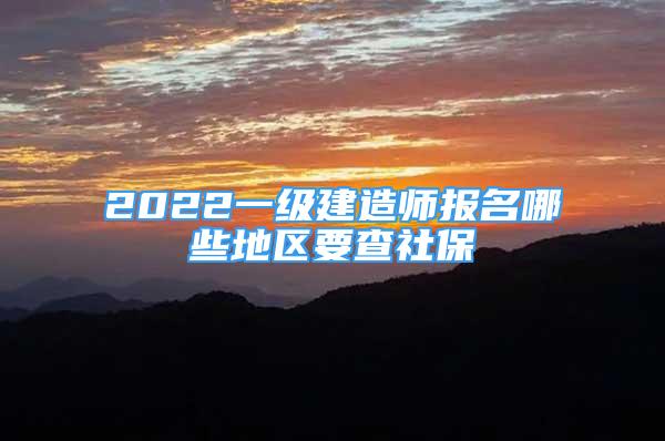 2022一級建造師報名哪些地區(qū)要查社保