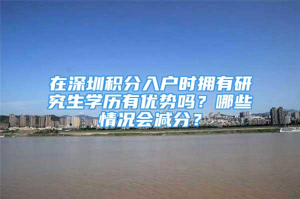 在深圳積分入戶時擁有研究生學(xué)歷有優(yōu)勢嗎？哪些情況會減分？