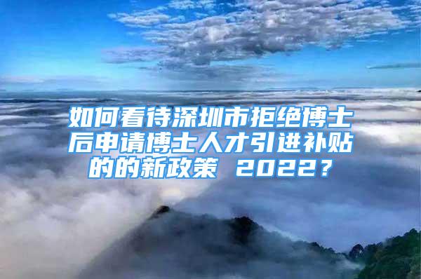 如何看待深圳市拒絕博士后申請(qǐng)博士人才引進(jìn)補(bǔ)貼的的新政策 2022？