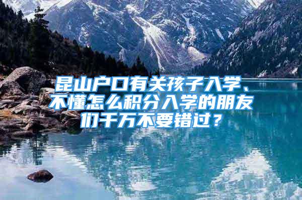 昆山戶口有關(guān)孩子入學(xué)、不懂怎么積分入學(xué)的朋友們千萬不要錯過？