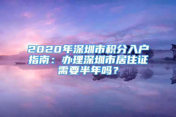 2020年深圳市積分入戶指南：辦理深圳市居住證需要半年嗎？