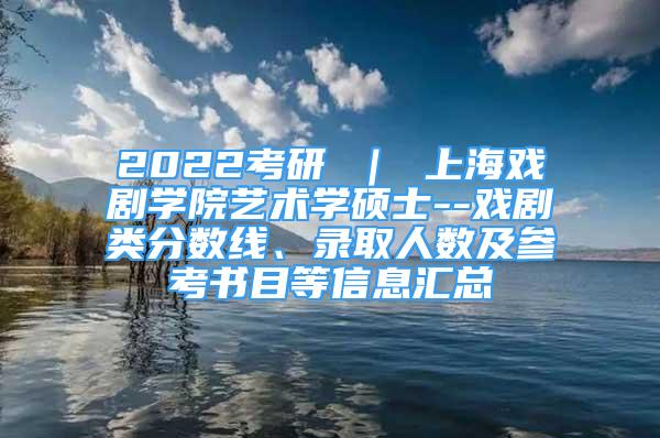 2022考研 ｜ 上海戲劇學院藝術學碩士--戲劇類分數(shù)線、錄取人數(shù)及參考書目等信息匯總