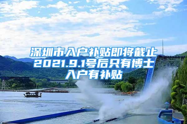 深圳市入戶補(bǔ)貼即將截止2021.9.1號(hào)后只有博士入戶有補(bǔ)貼