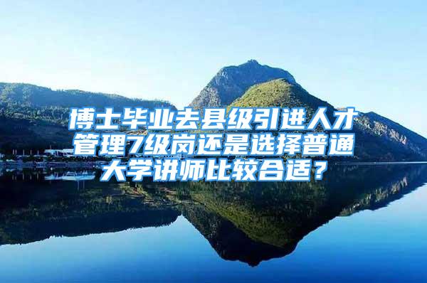 博士畢業(yè)去縣級引進人才管理7級崗還是選擇普通大學(xué)講師比較合適？