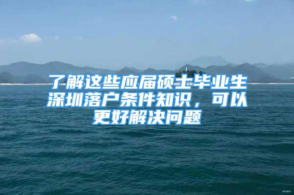 了解這些應(yīng)屆碩士畢業(yè)生深圳落戶條件知識(shí)，可以更好解決問題