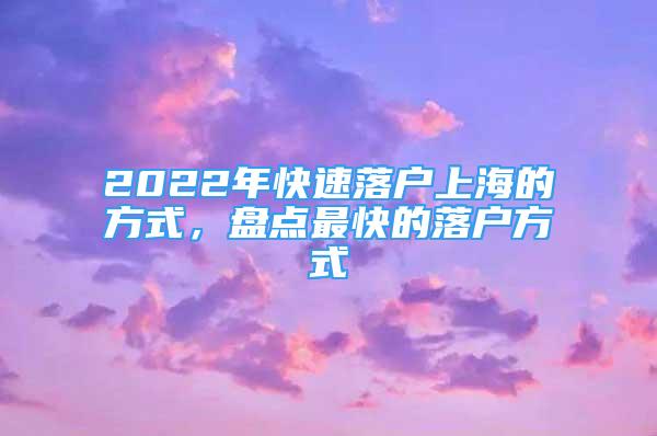 2022年快速落戶上海的方式，盤點(diǎn)最快的落戶方式