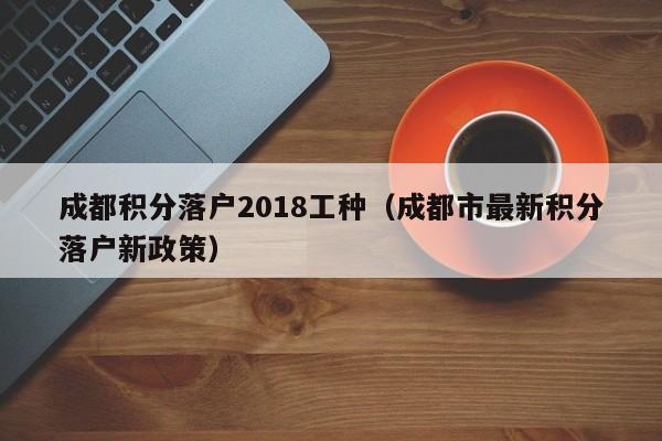 成都積分落戶2018工種（成都市最新積分落戶新政策）