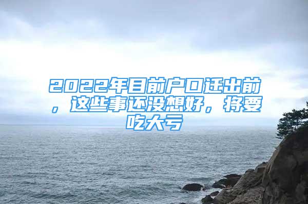 2022年目前戶口遷出前，這些事還沒想好，將要吃大虧