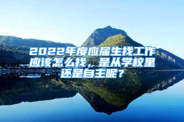 2022年度應屆生找工作應該怎么找，是從學校里還是自主呢？