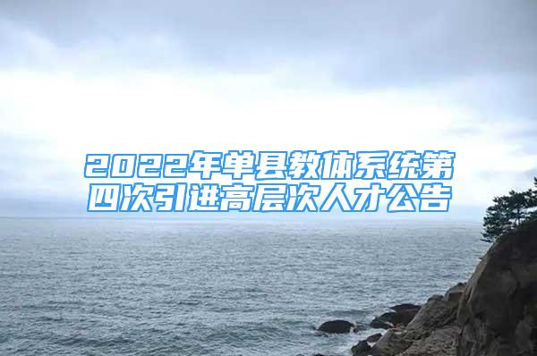 2022年單縣教體系統(tǒng)第四次引進高層次人才公告