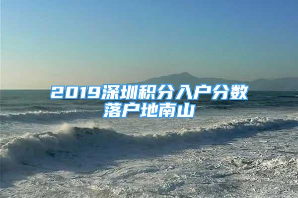 2019深圳積分入戶分?jǐn)?shù)落戶地南山