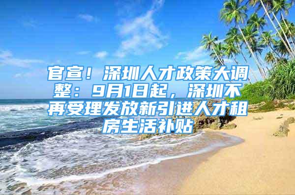 官宣！深圳人才政策大調整：9月1日起，深圳不再受理發(fā)放新引進人才租房生活補貼