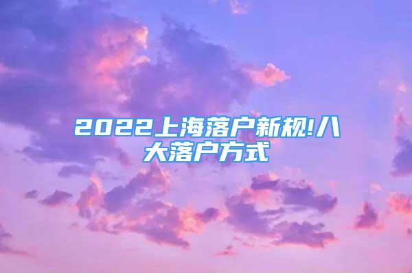 2022上海落戶新規(guī)!八大落戶方式