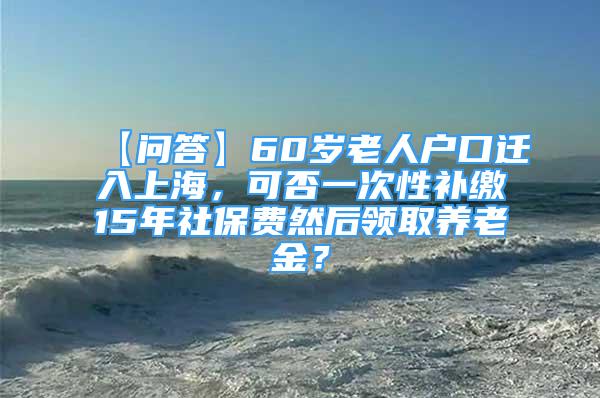 【問(wèn)答】60歲老人戶口遷入上海，可否一次性補(bǔ)繳15年社保費(fèi)然后領(lǐng)取養(yǎng)老金？