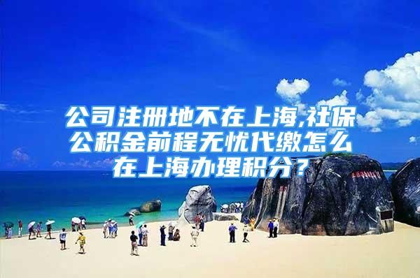 公司注冊地不在上海,社保公積金前程無憂代繳怎么在上海辦理積分？