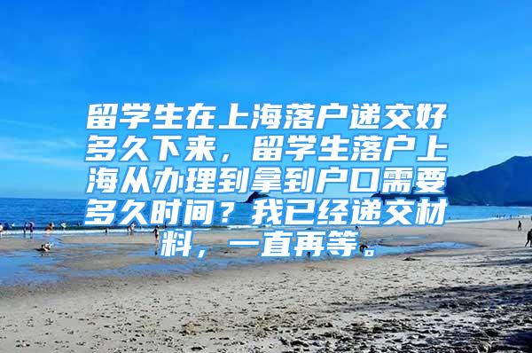 留學生在上海落戶遞交好多久下來，留學生落戶上海從辦理到拿到戶口需要多久時間？我已經遞交材料，一直再等。