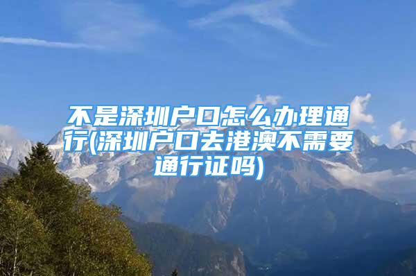 不是深圳戶口怎么辦理通行(深圳戶口去港澳不需要通行證嗎)