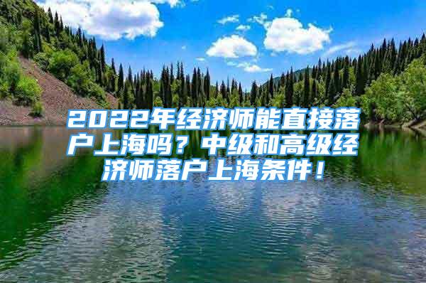 2022年經(jīng)濟師能直接落戶上海嗎？中級和高級經(jīng)濟師落戶上海條件！