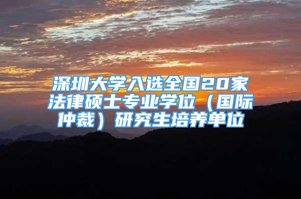 深圳大學入選全國20家法律碩士專業(yè)學位（國際仲裁）研究生培養(yǎng)單位