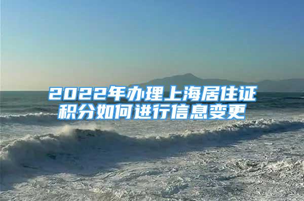 2022年辦理上海居住證積分如何進(jìn)行信息變更