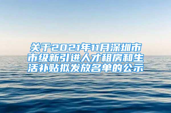 關于2021年11月深圳市市級新引進人才租房和生活補貼擬發(fā)放名單的公示