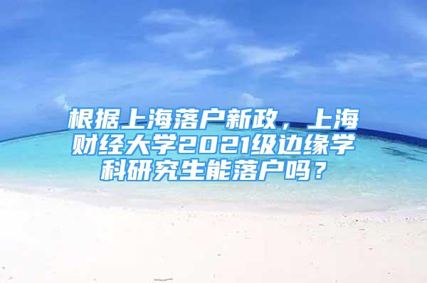 根據(jù)上海落戶新政，上海財(cái)經(jīng)大學(xué)2021級(jí)邊緣學(xué)科研究生能落戶嗎？