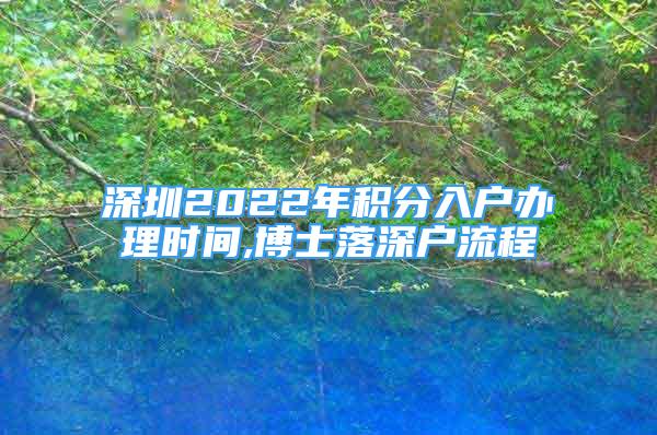 深圳2022年積分入戶辦理時(shí)間,博士落深戶流程