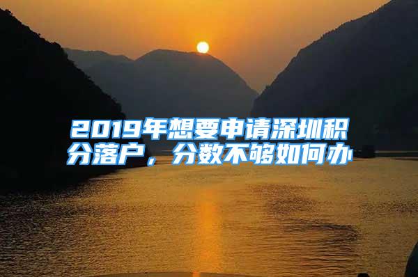 2019年想要申請深圳積分落戶，分數(shù)不夠如何辦