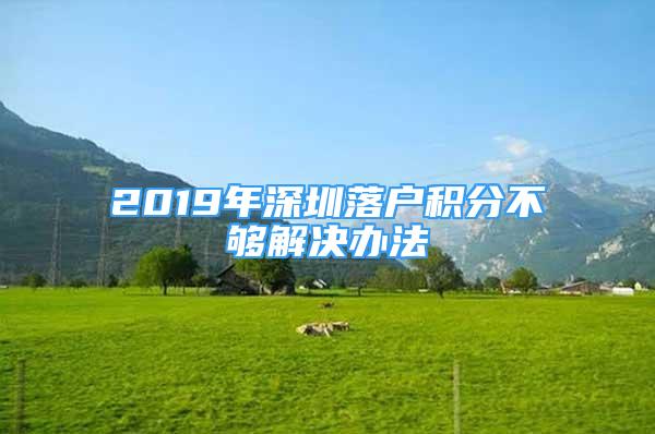 2019年深圳落戶積分不夠解決辦法