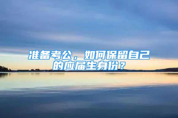 準(zhǔn)備考公，如何保留自己的應(yīng)屆生身份？